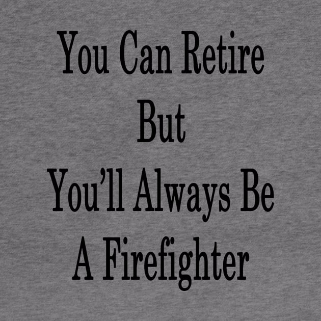 You Can Retire But You'll Always Be A Firefighter by supernova23